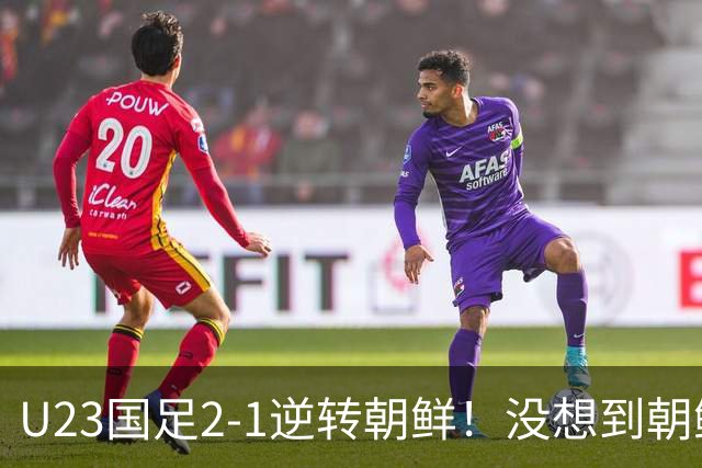 U23国足2-1逆转朝鲜！没想到朝鲜主帅赛后这么说，彻底破防！